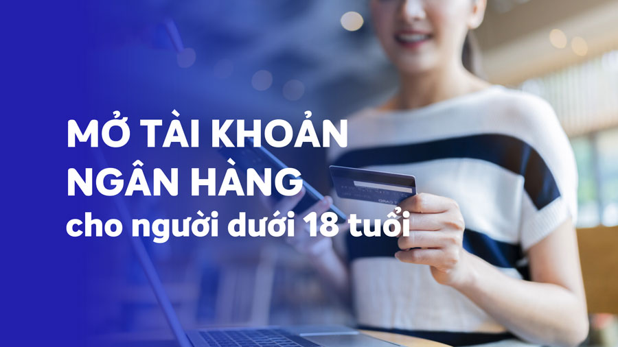những ngân hàng cho mở tài khoản dưới 18 tuổi